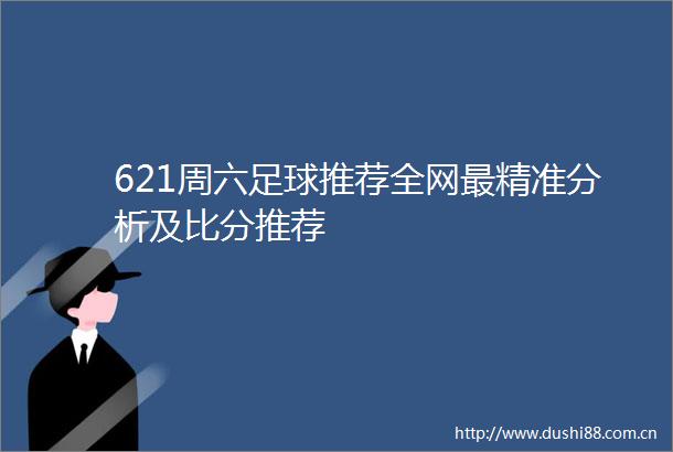 621周六足球推荐全网最精准分析及比分推荐