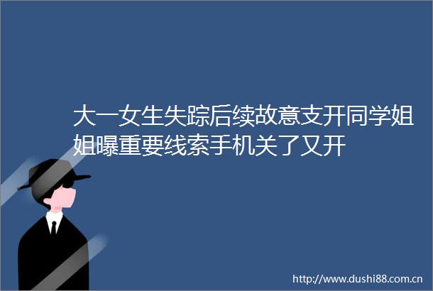 大一女生失踪后续故意支开同学姐姐曝重要线索手机关了又开