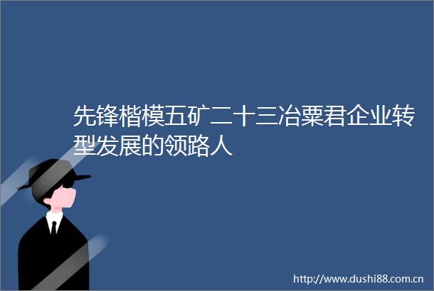 先锋楷模五矿二十三冶粟君企业转型发展的领路人