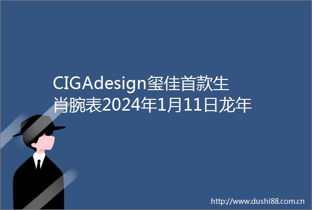 CIGAdesign玺佳首款生肖腕表2024年1月11日龙年上新玺上加喜