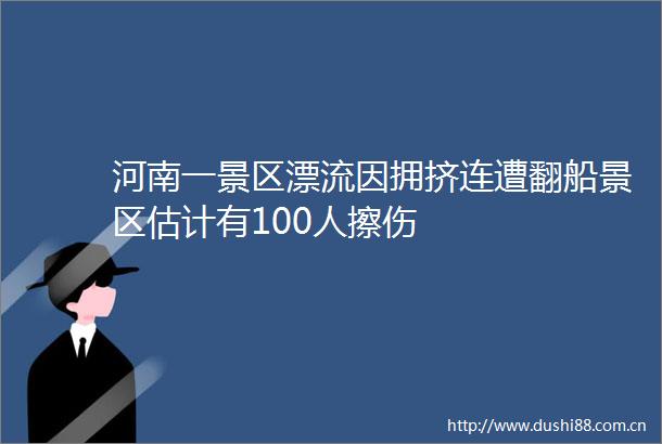 河南一景区漂流因拥挤连遭翻船景区估计有100人擦伤