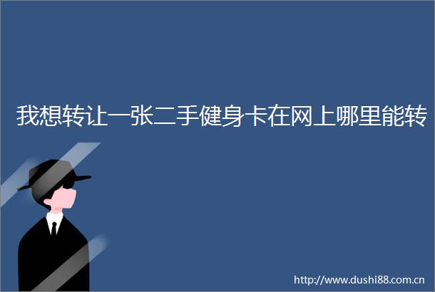 我想转让一张二手健身卡在网上哪里能转