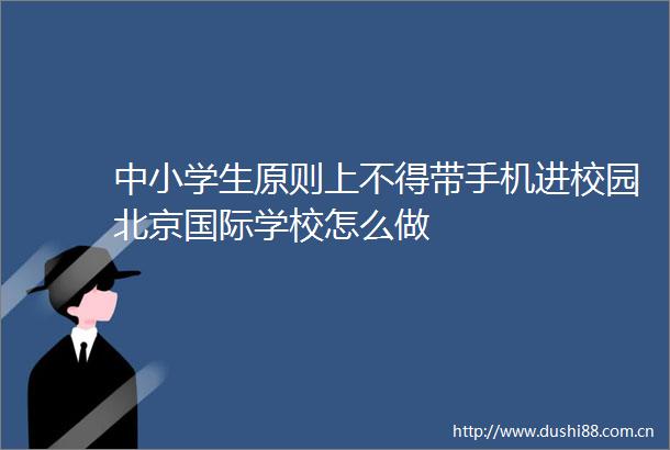 中小学生原则上不得带手机进校园北京国际学校怎么做