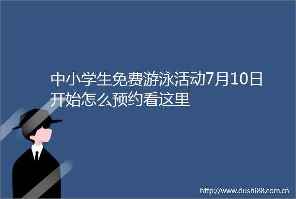 中小学生免费游泳活动7月10日开始怎么预约看这里