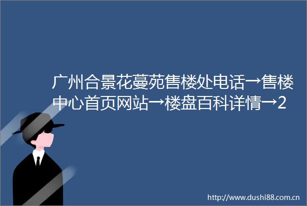 广州合景花蔓苑售楼处电话→售楼中心首页网站→楼盘百科详情→24小时热线电话
