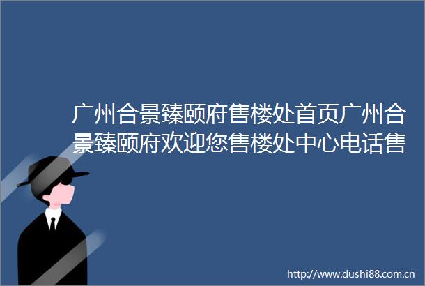 广州合景臻颐府售楼处首页广州合景臻颐府欢迎您售楼处中心电话售楼处中心地址