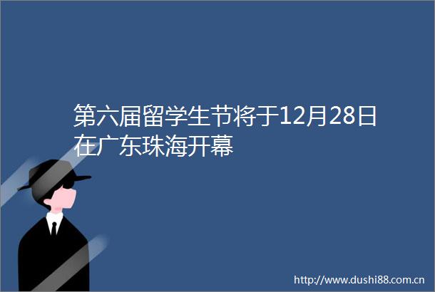 第六届留学生节将于12月28日在广东珠海开幕
