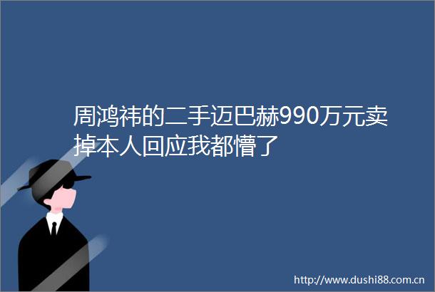 周鸿祎的二手迈巴赫990万元卖掉本人回应我都懵了