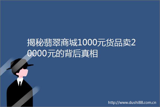 揭秘翡翠商城1000元货品卖20000元的背后真相