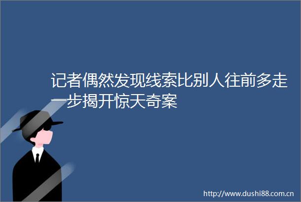记者偶然发现线索比别人往前多走一步揭开惊天奇案