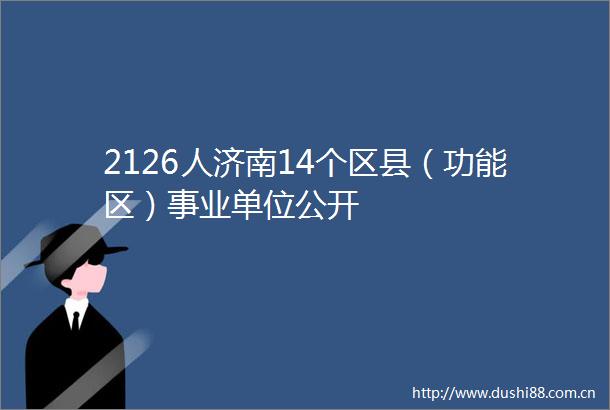 2126人济南14个区县（功能区）事业单位公开