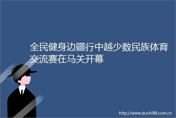 全民健身边疆行中越少数民族体育交流赛在马关开幕