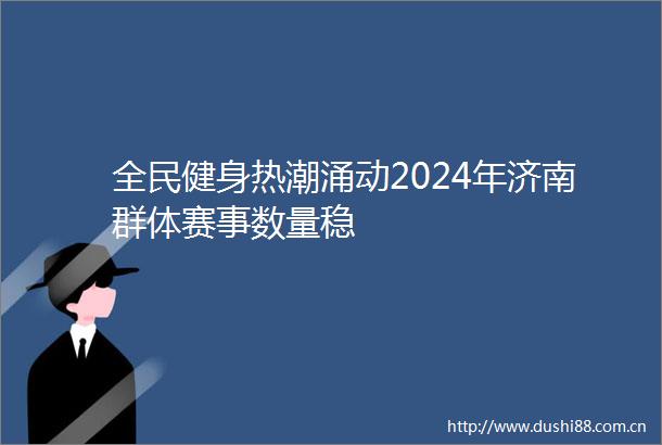 全民健身热潮涌动2024年济南群体赛事数量稳