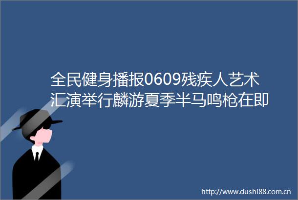 全民健身播报0609残疾人艺术汇演举行麟游夏季半马鸣在即