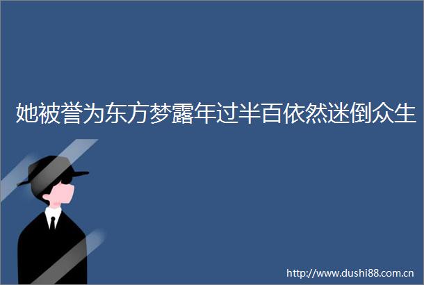 她被誉为东方梦露年过半百依然迷倒众生