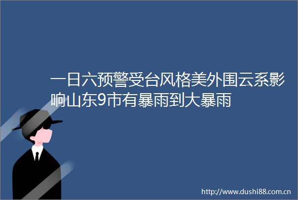 一日六预警受台风格美外围云系影响山东9市有暴雨到大暴雨