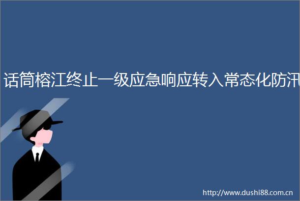 话筒榕江终止一级应急响应转入常态化防汛