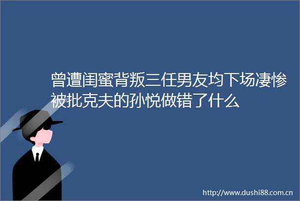 曾遭闺蜜背叛三任男友均下场凄惨被批克夫的孙悦做错了什么