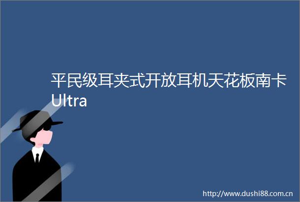 平民级耳夹式开放耳机天花板南卡Ultra