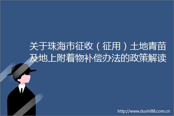关于珠海市征收（征用）土地青苗及地上附着物补偿办法的政策解读