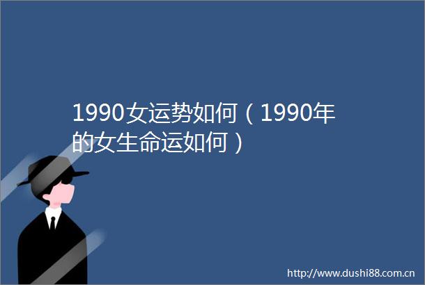1990女运势如何（1990年的女生命运如何）