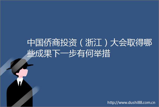 侨商投资（浙江）大会取得哪些成果下一步有何举措