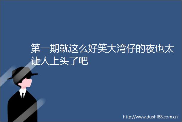 第一期就这么好笑大湾仔的夜也太让人上头了吧
