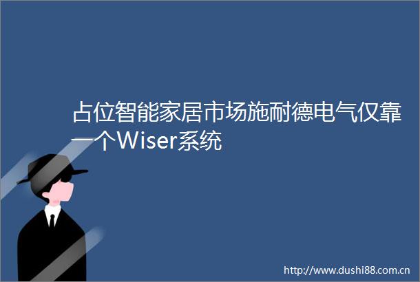占位智能家居市场施耐德电气仅靠一个Wiser系统