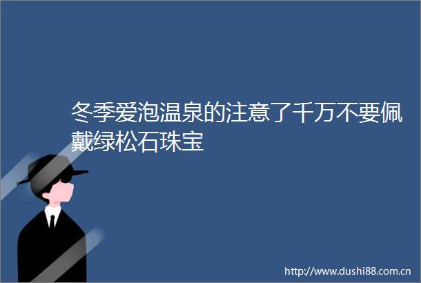 冬季爱泡温泉的注意了千万不要佩戴绿松石珠宝