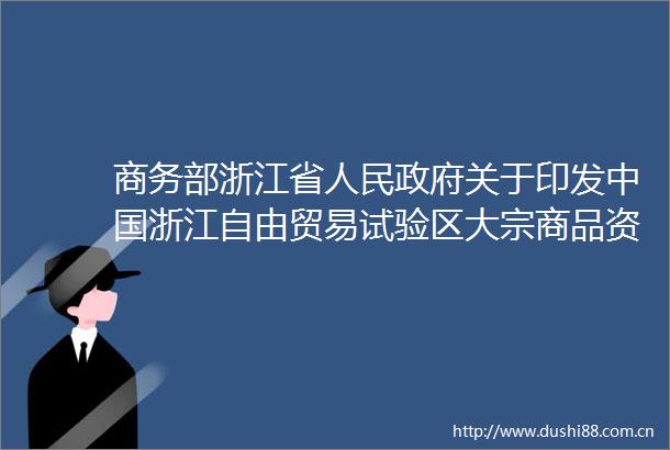 商务部浙江省关于印发浙江自由贸易试验区大宗商品资源配置枢纽建设方案的通知商自贸发〔2024〕291号