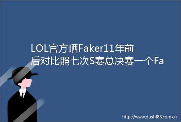 LOL官方晒Faker11年前后对比照七次S赛总决赛一个Faker
