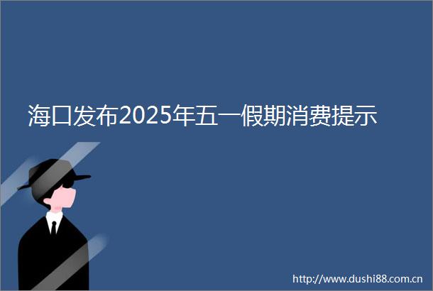 海口发布2025年五一假期消费提示