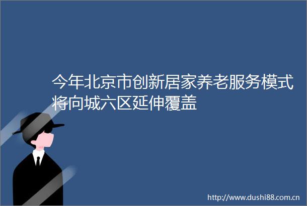 今年北京市创新居家养老服务模式将向城六区延伸覆盖