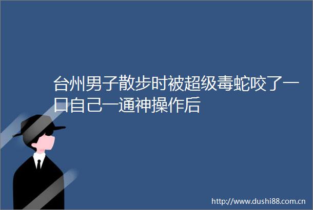 台州男子散步时被超级毒蛇咬了一口自己一通神操作后