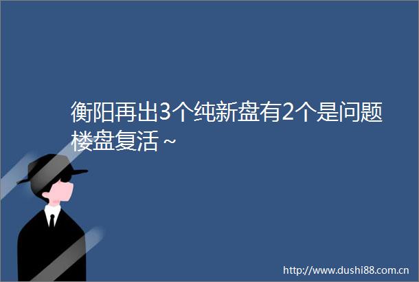 衡阳再出3个纯新盘有2个是问题楼盘复活～