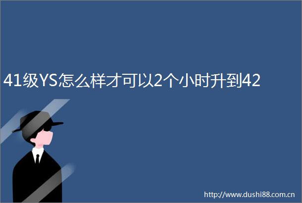 41级YS怎么样才可以2个小时升到42