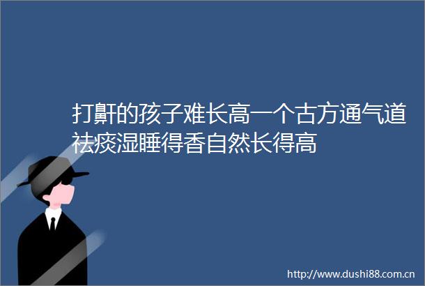 打鼾的孩子难长高一个古方通气道祛痰湿睡得香自然长得高