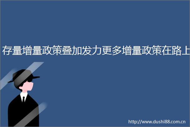 存量增量政策叠加发力更多增量政策在路上