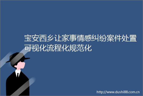 宝安西乡让家事情感案件处置可视化流程化规范化