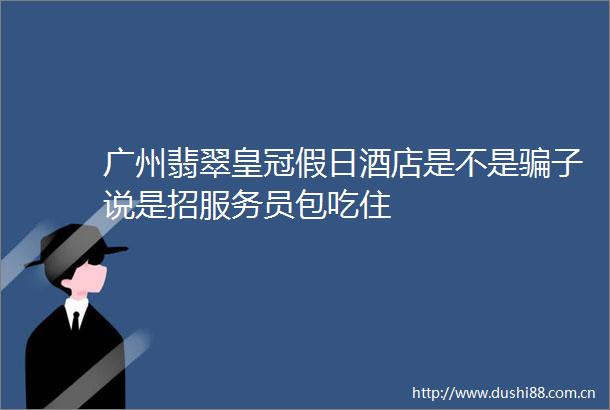 广州翡翠皇冠假日酒店是不是子说是招服务员包吃住