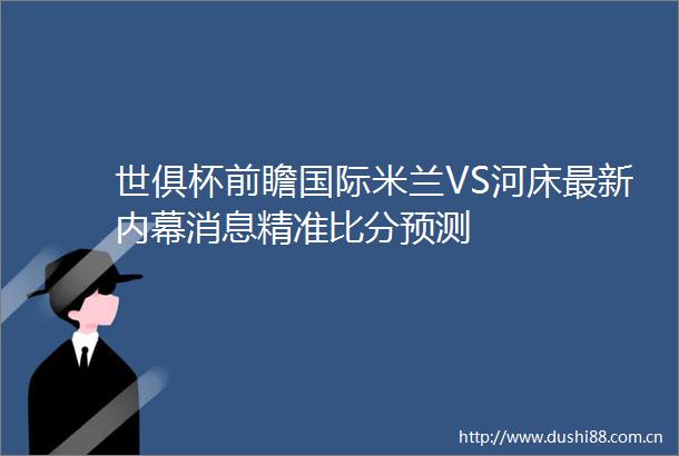 世俱杯前瞻国际米兰VS河床最新消息精准比分预测