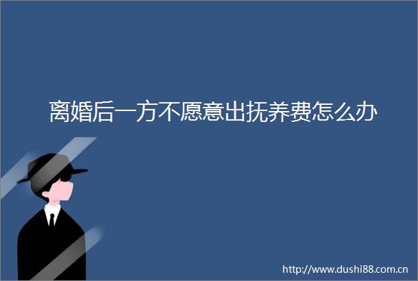 离婚后一方不愿意出抚养费怎么办
