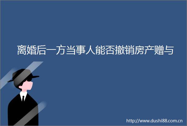 离婚后一方当事人能否撤销房产赠与