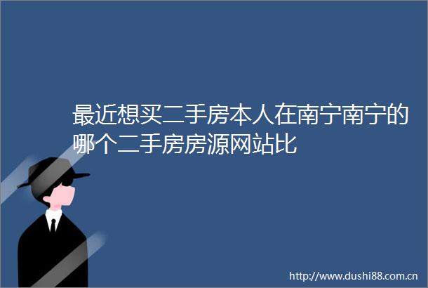 最近想买二手房本人在南宁南宁的哪个二手房房源网站比