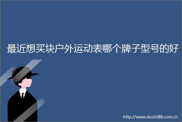 最近想买块户外运动表哪个牌子型号的好