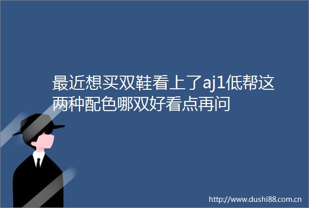 最近想买双鞋看上了aj1低帮这两种配色哪双好看点再问