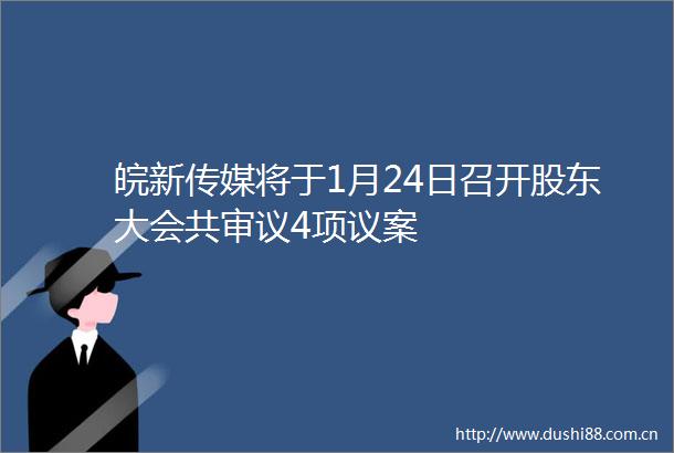 皖新传媒将于1月24日召开股东大会共审议4项议案