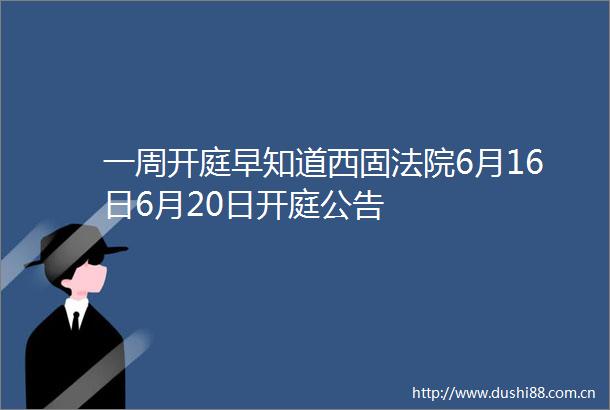 一周开庭早知道西固6月16日6月20日开庭公告