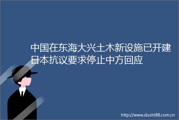 在东海大兴土木新设施已开建抗议要求停止中方回应