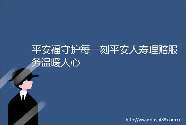 平安福守护每一刻平安人寿理赔服务温暖人心